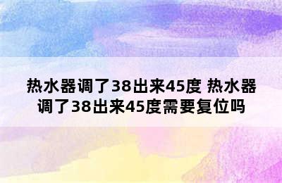 热水器调了38出来45度 热水器调了38出来45度需要复位吗